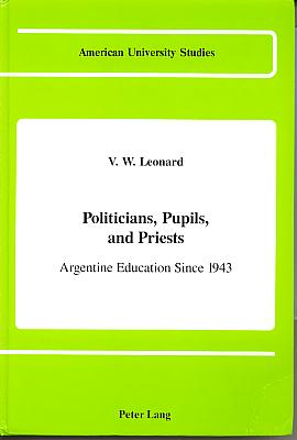 Politicians, pupils, and priests: Argentine education since 1943. (American university studies; Series xxii, Latin American studies, 2) Politicians, pupils, and priests: Argentine education since 1943. (American university studies; Series xxii, Latin American studies, 2)